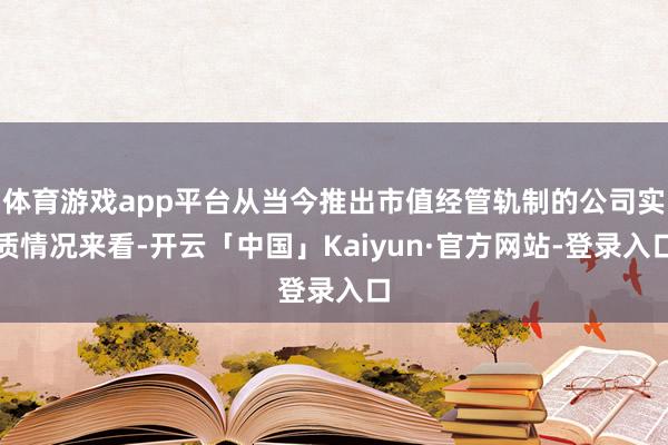 体育游戏app平台从当今推出市值经管轨制的公司实质情况来看-开云「中国」Kaiyun·官方网站-登录入口
