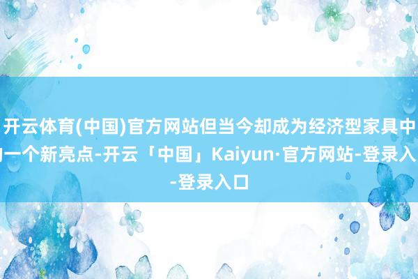 开云体育(中国)官方网站但当今却成为经济型家具中的一个新亮点-开云「中国」Kaiyun·官方网站-登录入口