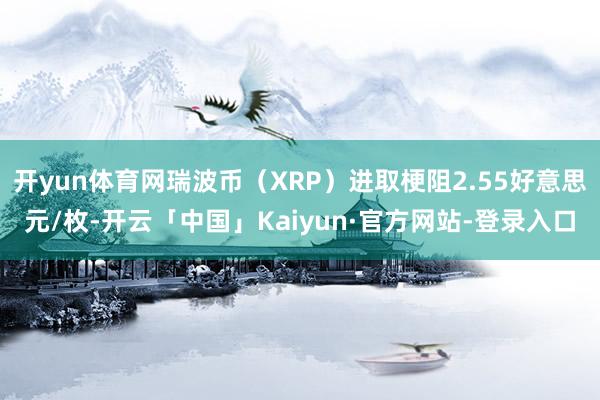 开yun体育网瑞波币（XRP）进取梗阻2.55好意思元/枚-开云「中国」Kaiyun·官方网站-登录入口