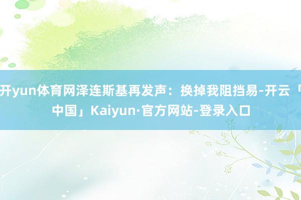 开yun体育网泽连斯基再发声：换掉我阻挡易-开云「中国」Kaiyun·官方网站-登录入口