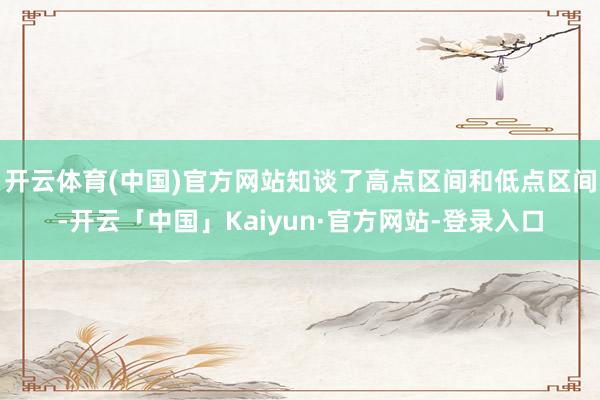 开云体育(中国)官方网站知谈了高点区间和低点区间-开云「中国」Kaiyun·官方网站-登录入口