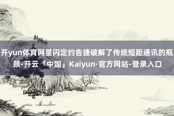 开yun体育网星闪定约告捷破解了传统短距通讯的瓶颈-开云「中国」Kaiyun·官方网站-登录入口
