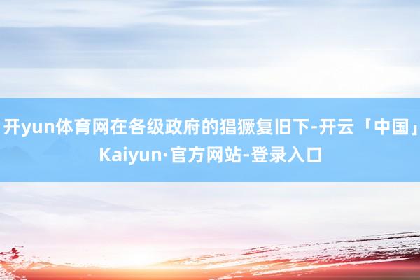 开yun体育网在各级政府的猖獗复旧下-开云「中国」Kaiyun·官方网站-登录入口