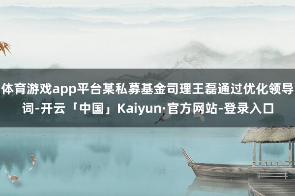 体育游戏app平台某私募基金司理王磊通过优化领导词-开云「中国」Kaiyun·官方网站-登录入口