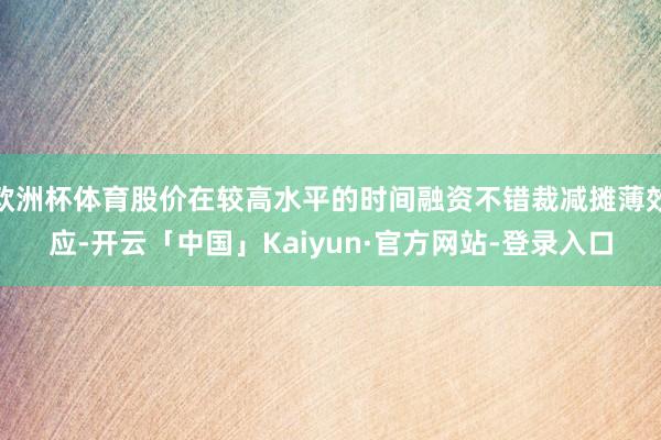 欧洲杯体育股价在较高水平的时间融资不错裁减摊薄效应-开云「中国」Kaiyun·官方网站-登录入口