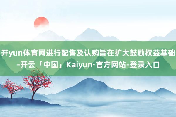 开yun体育网进行配售及认购旨在扩大鼓励权益基础-开云「中国」Kaiyun·官方网站-登录入口