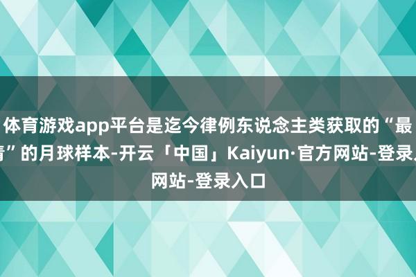体育游戏app平台是迄今律例东说念主类获取的“最年青”的月球样本-开云「中国」Kaiyun·官方网站-登录入口
