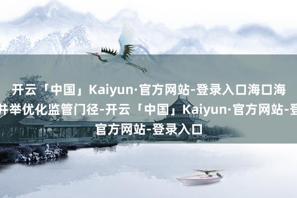 开云「中国」Kaiyun·官方网站-登录入口海口海关多措并举优化监管门径-开云「中国」Kaiyun·官方网站-登录入口