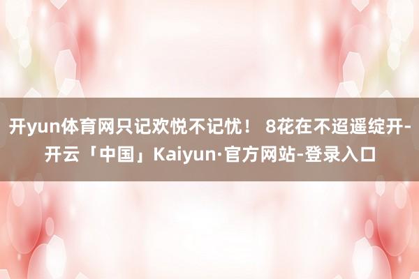 开yun体育网只记欢悦不记忧！ 8花在不迢遥绽开-开云「中国」Kaiyun·官方网站-登录入口