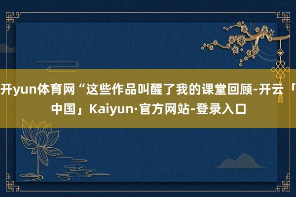 开yun体育网“这些作品叫醒了我的课堂回顾-开云「中国」Kaiyun·官方网站-登录入口