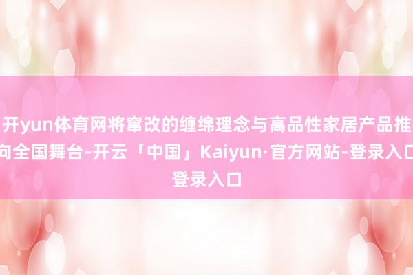 开yun体育网将窜改的缠绵理念与高品性家居产品推向全国舞台-开云「中国」Kaiyun·官方网站-登录入口