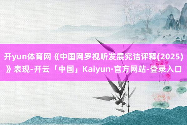 开yun体育网《中国网罗视听发展究诘评释(2025)》表现-开云「中国」Kaiyun·官方网站-登录入口