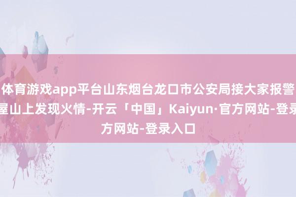 体育游戏app平台山东烟台龙口市公安局接大家报警称王屋山上发现火情-开云「中国」Kaiyun·官方网站-登录入口