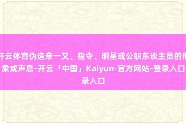 开云体育伪造亲一又、指令、明星或公职东谈主员的形象或声息-开云「中国」Kaiyun·官方网站-登录入口