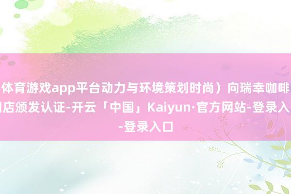 体育游戏app平台动力与环境策划时尚）向瑞幸咖啡门店颁发认证-开云「中国」Kaiyun·官方网站-登录入口