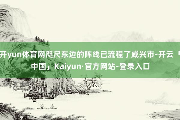 开yun体育网咫尺东边的阵线已流程了咸兴市-开云「中国」Kaiyun·官方网站-登录入口