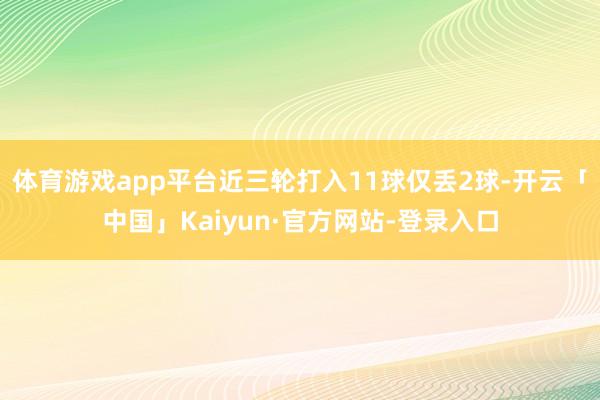 体育游戏app平台近三轮打入11球仅丢2球-开云「中国」Kaiyun·官方网站-登录入口