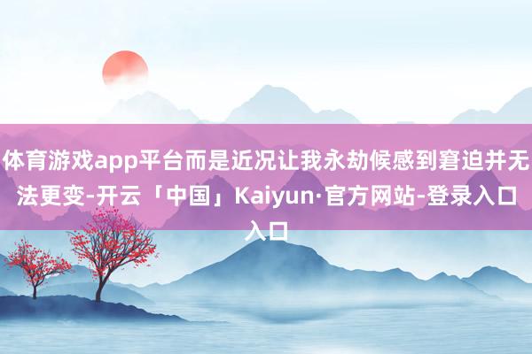体育游戏app平台而是近况让我永劫候感到窘迫并无法更变-开云「中国」Kaiyun·官方网站-登录入口