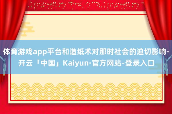 体育游戏app平台和造纸术对那时社会的迫切影响-开云「中国」Kaiyun·官方网站-登录入口