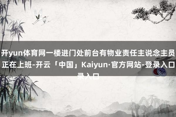 开yun体育网一楼进门处前台有物业责任主说念主员正在上班-开云「中国」Kaiyun·官方网站-登录入口