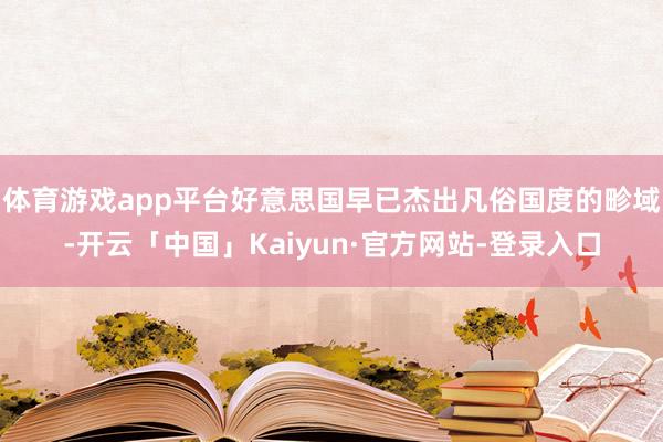 体育游戏app平台好意思国早已杰出凡俗国度的畛域-开云「中国」Kaiyun·官方网站-登录入口