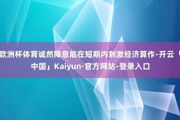 欧洲杯体育诚然降息能在短期内刺激经济算作-开云「中国」Kaiyun·官方网站-登录入口
