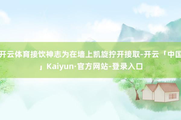 开云体育接饮神志为在墙上凯旋拧开接取-开云「中国」Kaiyun·官方网站-登录入口