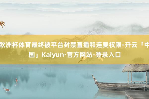 欧洲杯体育最终被平台封禁直播和连麦权限-开云「中国」Kaiyun·官方网站-登录入口