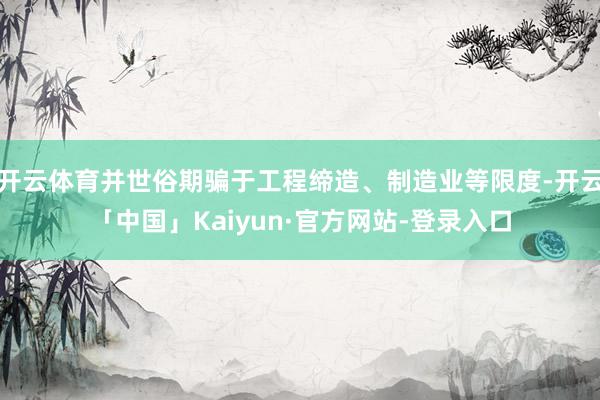 开云体育并世俗期骗于工程缔造、制造业等限度-开云「中国」Kaiyun·官方网站-登录入口