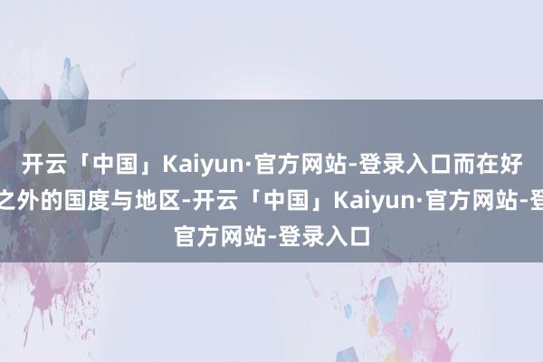 开云「中国」Kaiyun·官方网站-登录入口而在好意思国之外的国度与地区-开云「中国」Kaiyun·官方网站-登录入口