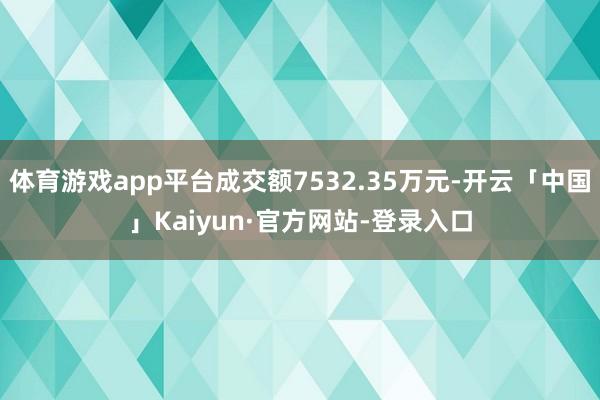 体育游戏app平台成交额7532.35万元-开云「中国」Kaiyun·官方网站-登录入口