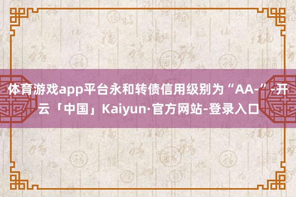 体育游戏app平台永和转债信用级别为“AA-”-开云「中国」Kaiyun·官方网站-登录入口