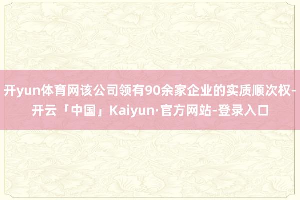 开yun体育网该公司领有90余家企业的实质顺次权-开云「中国」Kaiyun·官方网站-登录入口