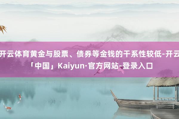 开云体育黄金与股票、债券等金钱的干系性较低-开云「中国」Kaiyun·官方网站-登录入口