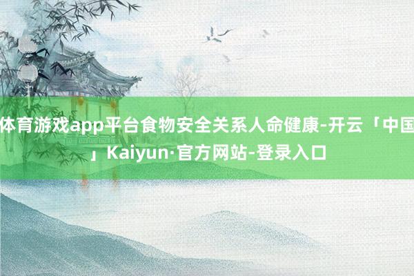 体育游戏app平台食物安全关系人命健康-开云「中国」Kaiyun·官方网站-登录入口
