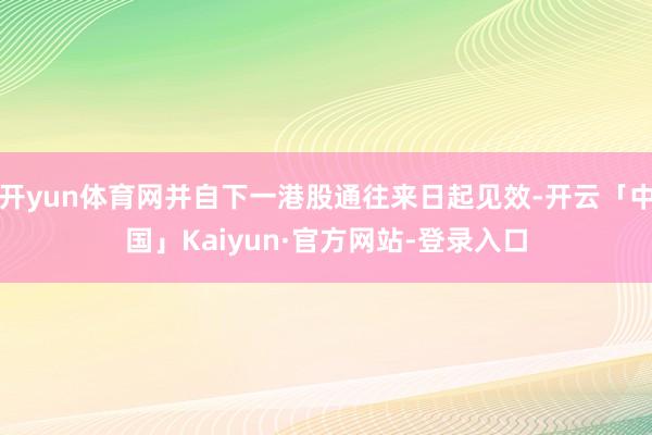 开yun体育网并自下一港股通往来日起见效-开云「中国」Kaiyun·官方网站-登录入口