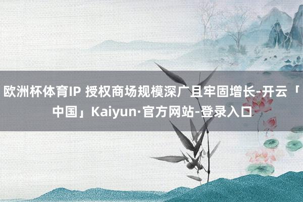 欧洲杯体育IP 授权商场规模深广且牢固增长-开云「中国」Kaiyun·官方网站-登录入口