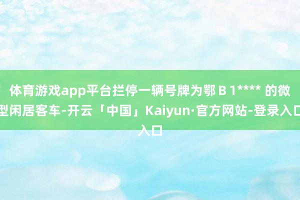 体育游戏app平台拦停一辆号牌为鄂Ｂ1**** 的微型闲居客车-开云「中国」Kaiyun·官方网站-登录入口
