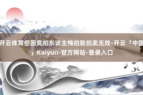 开云体育但因竞拍东谈主悔拍致拍卖无效-开云「中国」Kaiyun·官方网站-登录入口