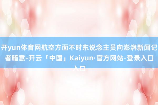 开yun体育网航空方面不时东说念主员向澎湃新闻记者暗意-开云「中国」Kaiyun·官方网站-登录入口