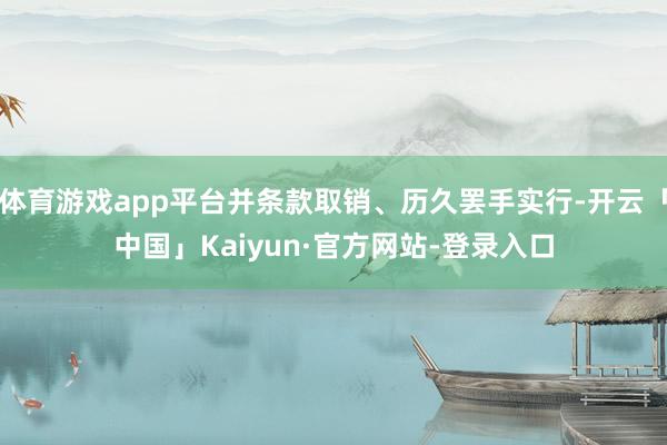 体育游戏app平台并条款取销、历久罢手实行-开云「中国」Kaiyun·官方网站-登录入口