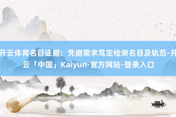 开云体育名目证据：凭据需求笃定检测名目及轨范-开云「中国」Kaiyun·官方网站-登录入口