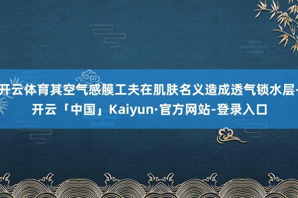 开云体育其空气感膜工夫在肌肤名义造成透气锁水层-开云「中国」Kaiyun·官方网站-登录入口
