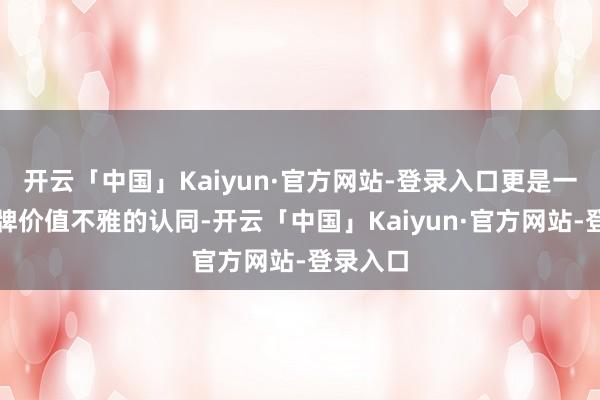 开云「中国」Kaiyun·官方网站-登录入口更是一种对品牌价值不雅的认同-开云「中国」Kaiyun·官方网站-登录入口