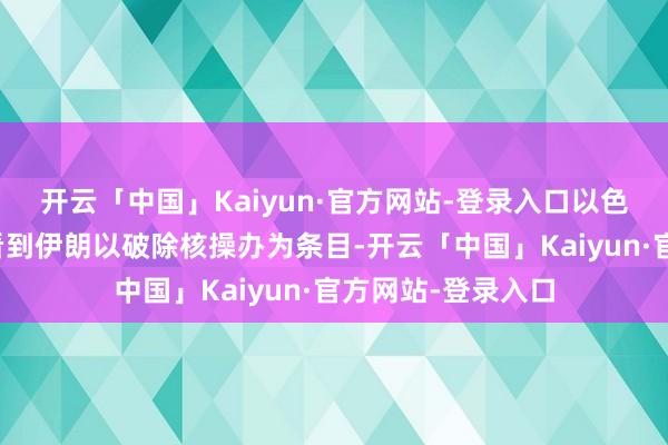开云「中国」Kaiyun·官方网站-登录入口以色列其实很不肯意看到伊朗以破除核操办为条目-开云「中国」Kaiyun·官方网站-登录入口