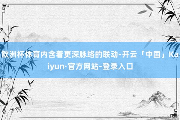欧洲杯体育内含着更深脉络的联动-开云「中国」Kaiyun·官方网站-登录入口