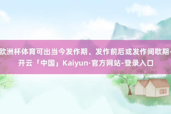 欧洲杯体育可出当今发作期、发作前后或发作间歇期-开云「中国」Kaiyun·官方网站-登录入口
