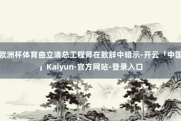 欧洲杯体育曲立清总工程师在致辞中暗示-开云「中国」Kaiyun·官方网站-登录入口