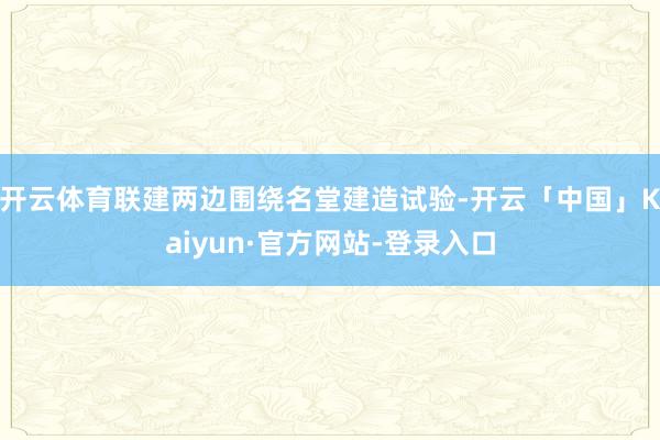 开云体育联建两边围绕名堂建造试验-开云「中国」Kaiyun·官方网站-登录入口
