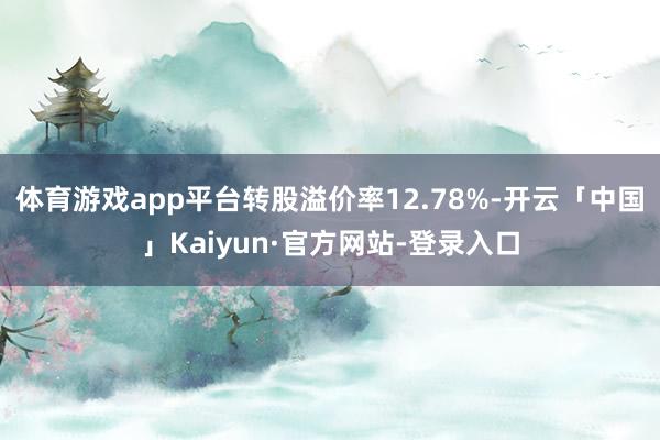 体育游戏app平台转股溢价率12.78%-开云「中国」Kaiyun·官方网站-登录入口